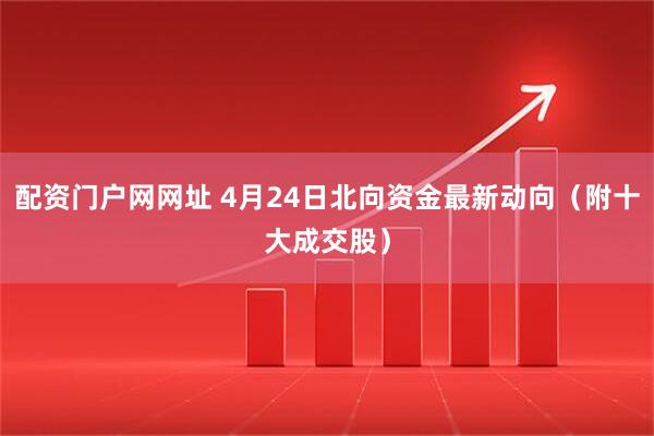 配资门户网网址 4月24日北向资金最新动向（附十大成交股）