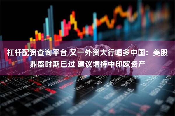 杠杆配资查询平台 又一外资大行唱多中国：美股鼎盛时期已过 建议增持中印欧资产