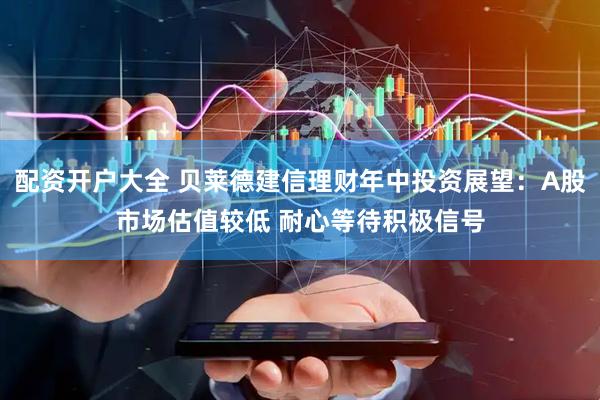 配资开户大全 贝莱德建信理财年中投资展望：A股市场估值较低 耐心等待积极信号