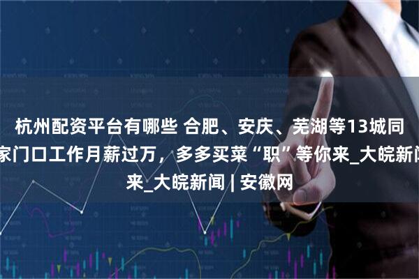杭州配资平台有哪些 合肥、安庆、芜湖等13城同步热招！家门口工作月薪过万，多多买菜“职”等你来_大皖新闻 | 安徽网