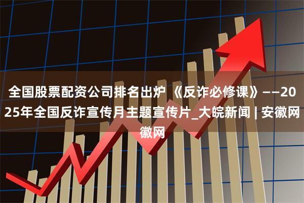 全国股票配资公司排名出炉 《反诈必修课》——2025年全国反诈宣传月主题宣传片_大皖新闻 | 安徽网