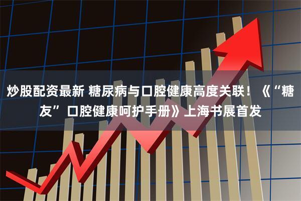炒股配资最新 糖尿病与口腔健康高度关联！《“糖友” 口腔健康呵护手册》上海书展首发
