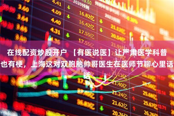 在线配资炒股开户 【有医说医】让严肃医学科普也有梗，上海这对双胞胎帅哥医生在医师节聊心里话