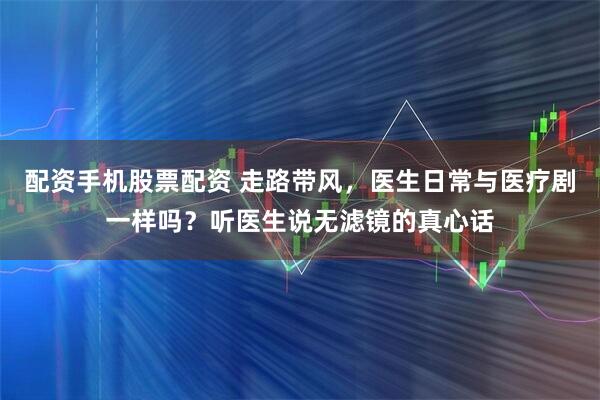 配资手机股票配资 走路带风，医生日常与医疗剧一样吗？听医生说无滤镜的真心话