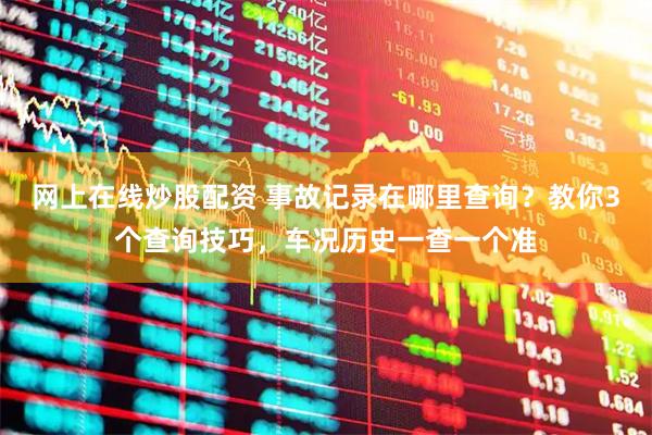网上在线炒股配资 事故记录在哪里查询？教你3个查询技巧，车况历史一查一个准