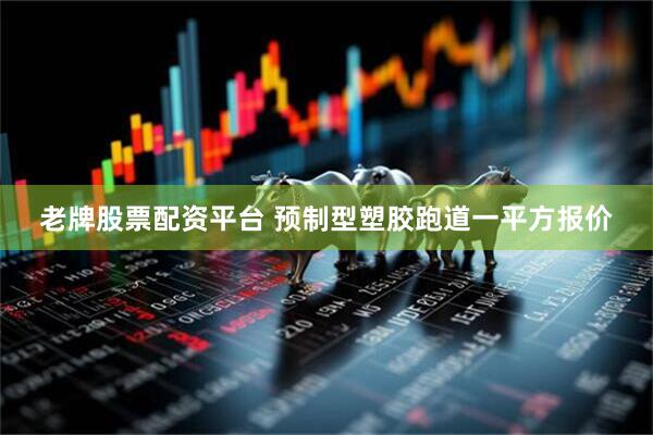 老牌股票配资平台 预制型塑胶跑道一平方报价
