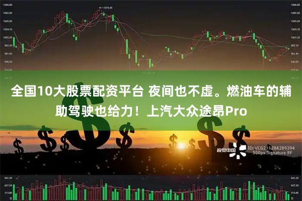 全国10大股票配资平台 夜间也不虚。燃油车的辅助驾驶也给力！上汽大众途昂Pro