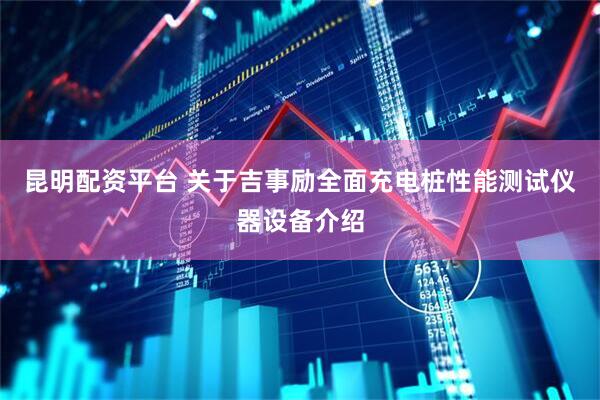 昆明配资平台 关于吉事励全面充电桩性能测试仪器设备介绍