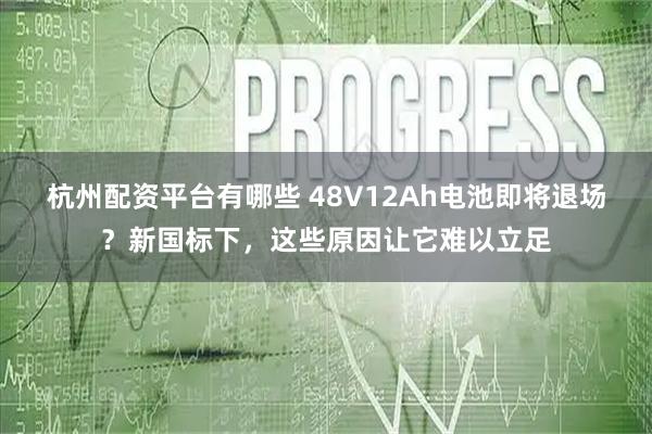 杭州配资平台有哪些 48V12Ah电池即将退场？新国标下，这些原因让它难以立足