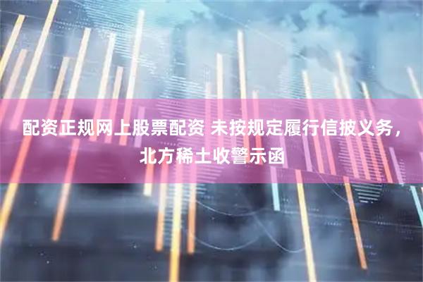 配资正规网上股票配资 未按规定履行信披义务，北方稀土收警示函