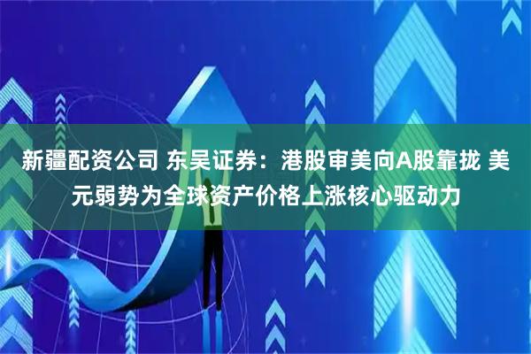 新疆配资公司 东吴证券：港股审美向A股靠拢 美元弱势为全球资产价格上涨核心驱动力