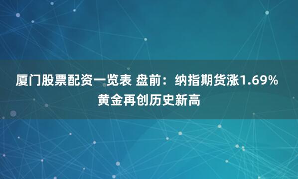 厦门股票配资一览表 盘前：纳指期货涨1.69% 黄金再创历史新高