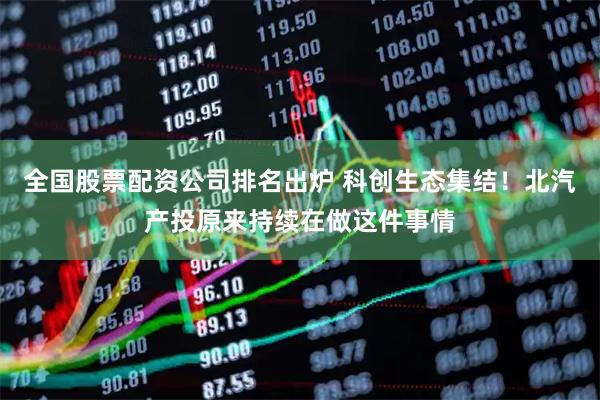全国股票配资公司排名出炉 科创生态集结！北汽产投原来持续在做这件事情