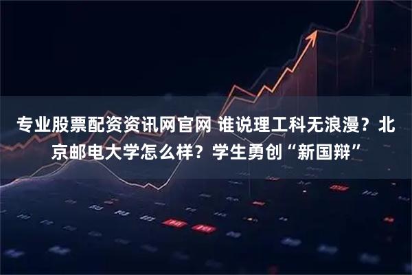 专业股票配资资讯网官网 谁说理工科无浪漫？北京邮电大学怎么样？学生勇创“新国辩”