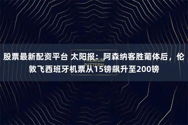 股票最新配资平台 太阳报：阿森纳客胜葡体后，伦敦飞西班牙机票从15镑飙升至200镑