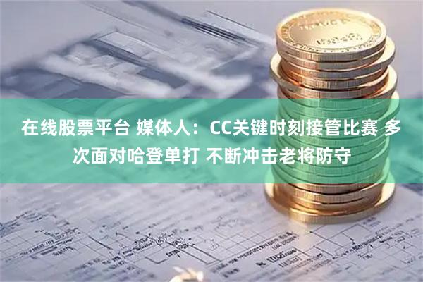 在线股票平台 媒体人：CC关键时刻接管比赛 多次面对哈登单打 不断冲击老将防守