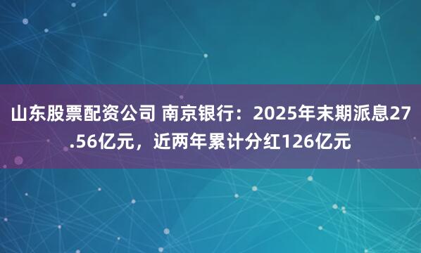 山东股票配资公司 南京银行：2025年末期派息27.56亿元，近两年累计分红126亿元