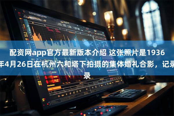配资网app官方最新版本介绍 这张照片是1936年4月26日在杭州六和塔下拍摄的集体婚礼合影，记录