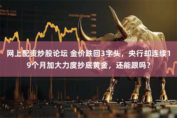 网上配资炒股论坛 金价跌回3字头，央行却连续19个月加大力度抄底黄金，还能跟吗？