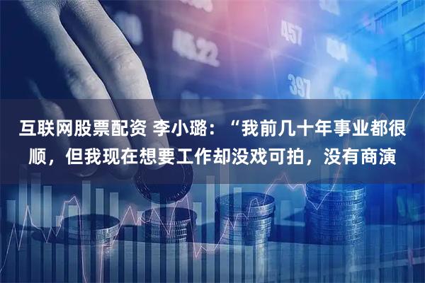 互联网股票配资 李小璐：“我前几十年事业都很顺，但我现在想要工作却没戏可拍，没有商演