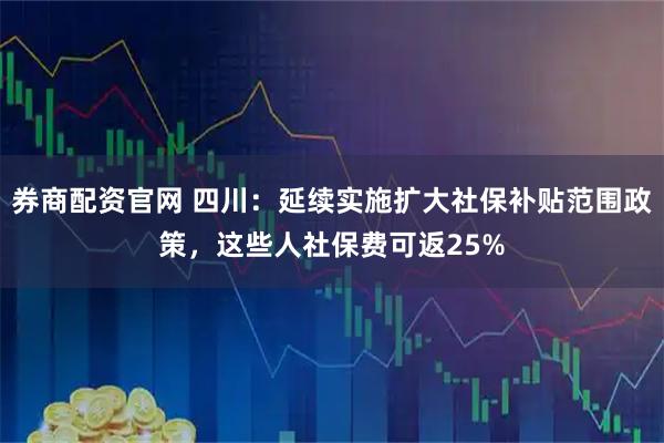 券商配资官网 四川：延续实施扩大社保补贴范围政策，这些人社保费可返25%