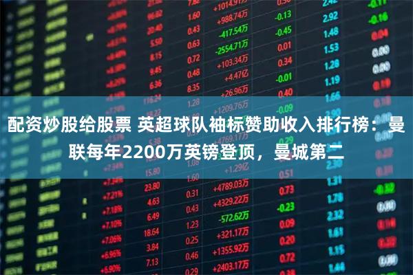 配资炒股给股票 英超球队袖标赞助收入排行榜：曼联每年2200万英镑登顶，曼城第二